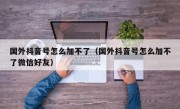 国外抖音号怎么加不了（国外抖音号怎么加不了微信好友）