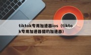 tiktok专用加速器ios（tiktok专用加速器猎豹加速器）