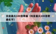 抖音最火100首歌曲（抖音最火100首歌曲名字）