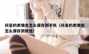 抖音的表情包怎么保存到手机（抖音的表情包怎么保存到微信）