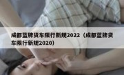 成都蓝牌货车限行新规2022（成都蓝牌货车限行新规2020）