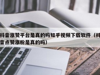 抖音涨赞平台是真的吗知乎视频下载软件（抖音点赞涨粉是真的吗）