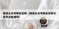 微信公众号粉丝迁移（微信公众号粉丝迁移以后号还能用吗）