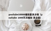 youtube10000播放量多少钱（youtube 1000万次播放 多少钱）