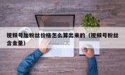 视频号加粉丝价格怎么算出来的（视频号粉丝含金量）