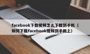 facebook下载视频怎么下载到手机（如何下载facebook视频到手机上）