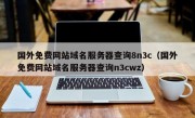 国外免费网站域名服务器查询8n3c（国外免费网站域名服务器查询n3cwz）