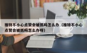 推特不小心点赞会被抓吗怎么办（推特不小心点赞会被抓吗怎么办呀）