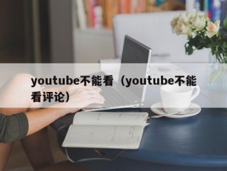 youtube不能看（youtube不能看评论）