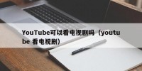 YouTube可以看电视剧吗（youtube 看电视剧）