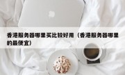 香港服务器哪里买比较好用（香港服务器哪里的最便宜）