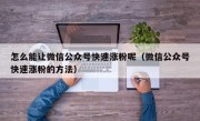 怎么能让微信公众号快速涨粉呢（微信公众号快速涨粉的方法）