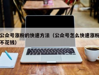 公众号涨粉的快速方法（公众号怎么快速涨粉不花钱）