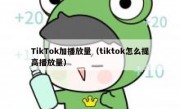 TikTok加播放量（tiktok怎么提高播放量）