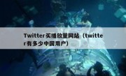 Twitter买播放量网站（twitter有多少中国用户）