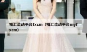 福汇流动平台fxcm（福汇流动平台myfxcm）