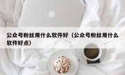 公众号粉丝用什么软件好（公众号粉丝用什么软件好点）