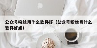 公众号粉丝用什么软件好（公众号粉丝用什么软件好点）