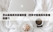 怎么能提高抖音播放量（怎样才能提高抖音播放量?）