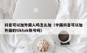 抖音可以加外国人吗怎么加（中国抖音可以加外国的tiktok账号吗）