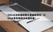 tiktok没有播放量还要继续发吗（tiktok发布视频没有播放量）