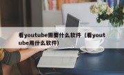 看youtube需要什么软件（看youtube用什么软件）