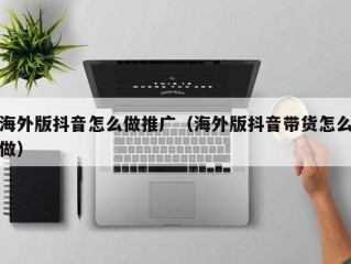 海外版抖音怎么做推广（海外版抖音带货怎么做）