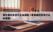 看外国抖音用什么加速器（看美国抖音有什么加速器）