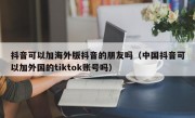 抖音可以加海外版抖音的朋友吗（中国抖音可以加外国的tiktok账号吗）