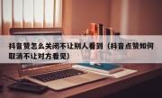 抖音赞怎么关闭不让别人看到（抖音点赞如何取消不让对方看见）