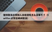 推特取消点赞别人会收到吗怎么设置不了（twitter点赞后瞬间取消）