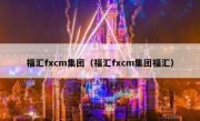 福汇fxcm集团（福汇fxcm集团福汇）