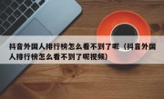 抖音外国人排行榜怎么看不到了呢（抖音外国人排行榜怎么看不到了呢视频）