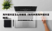 海外版抖音怎么样赚钱（如何利用海外版抖音赚钱）