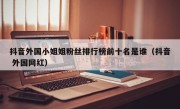 抖音外国小姐姐粉丝排行榜前十名是谁（抖音 外国网红）