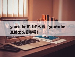 youtube直播怎么看（youtube直播怎么看弹幕）