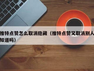 推特点赞怎么取消隐藏（推特点赞又取消别人知道吗）