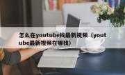 怎么在youtube找最新视频（youtube最新视频在哪找）