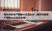 海外抖音用户突破20亿怎么办（海外抖音用户突破20亿怎么办理）