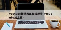 youtube频道怎么在线观看（youtube线上看）