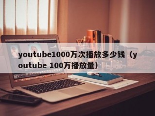 youtube1000万次播放多少钱（youtube 100万播放量）