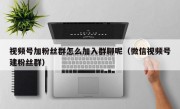 视频号加粉丝群怎么加入群聊呢（微信视频号建粉丝群）