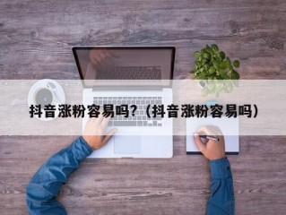 抖音涨粉容易吗?（抖音涨粉容易吗）