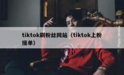 tiktok刷粉丝网站（tiktok上粉接单）