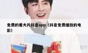 免费的看大片抖音app（抖音免费播放的电影）