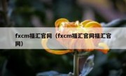 fxcm福汇官网（fxcm福汇官网福汇官网）