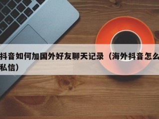 抖音如何加国外好友聊天记录（海外抖音怎么私信）