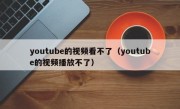 youtube的视频看不了（youtube的视频播放不了）