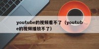 youtube的视频看不了（youtube的视频播放不了）