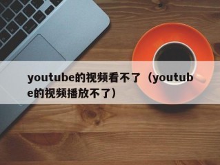 youtube的视频看不了（youtube的视频播放不了）